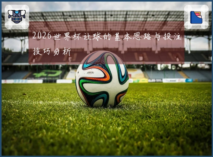 2026世界杯让球的基本思路与投注技巧分析