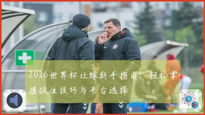 2026世界杯让球新手指南：轻松掌握投注技巧与平台选择