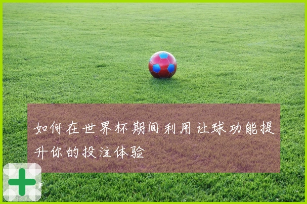 如何在世界杯期间利用让球功能提升你的投注体验