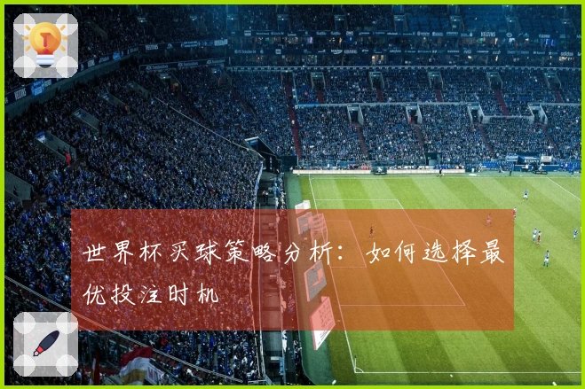 世界杯买球策略分析：如何选择最优投注时机
