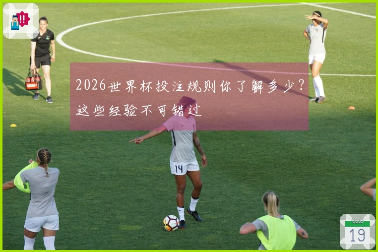 2026世界杯投注规则你了解多少？这些经验不可错过
