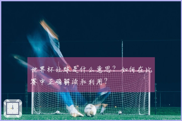 世界杯让球是什么意思？如何在比赛中正确解读和利用？