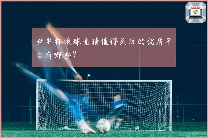 世界杯滚球竞猜值得关注的优质平台有哪些？
